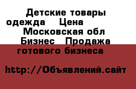 Детские товары/одежда  › Цена ­ 250 000 - Московская обл. Бизнес » Продажа готового бизнеса   